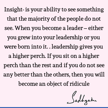 Insight- is your ability to see something that the majority of the people do not see. When you become a leader – either you grew into your leadership or you