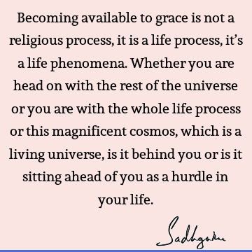 Becoming available to grace is not a religious process, it is a life process, it’s a life phenomena. Whether you are head on with the rest of the universe or