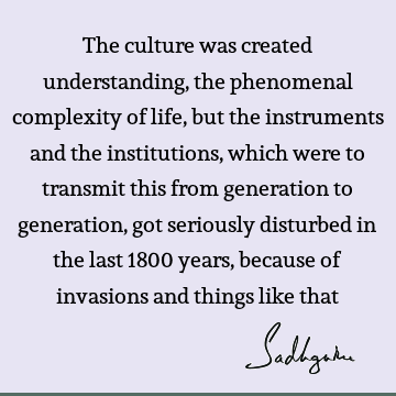 The culture was created understanding, the phenomenal complexity of life, but the instruments and the institutions, which were to transmit this from generation