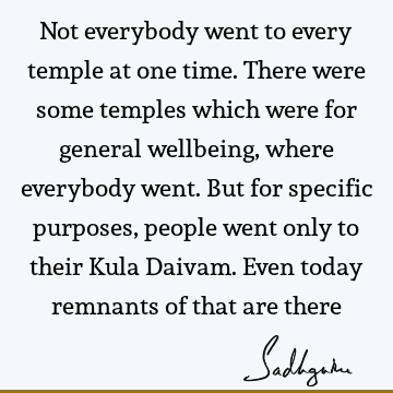 Not everybody went to every temple at one time. There were some temples which were for general wellbeing, where everybody went. But for specific purposes,