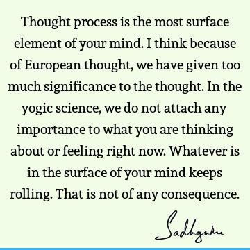 Thought process is the most surface element of your mind. I think because of European thought, we have given too much significance to the thought. In the yogic