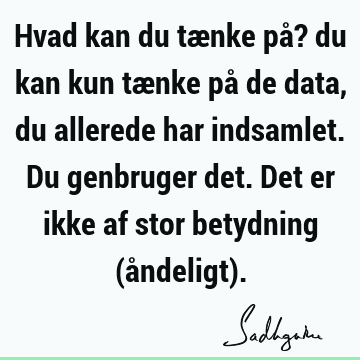 Hvad kan du tænke på? du kan kun tænke på de data, du allerede har indsamlet. Du genbruger det. Det er ikke af stor betydning (åndeligt)