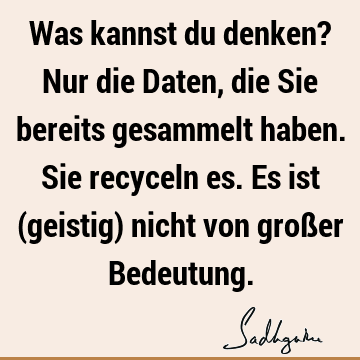 Was kannst du denken? Nur die Daten, die Sie bereits gesammelt haben. Sie recyceln es. Es ist (geistig) nicht von großer B