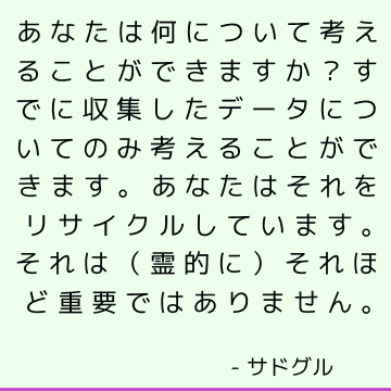 あなたは何について考えることができますか？ すでに収集したデータについてのみ考えることができます。 あなたはそれをリサイクルしています。 それは（霊的に）それほど重要ではありません。