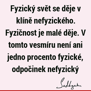 Fyzický svět se děje v klíně nefyzického. Fyzičnost je malé děje. V tomto vesmíru není ani jedno procento fyzické, odpočinek nefyzický