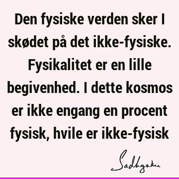 Den fysiske verden sker i skødet på det ikke-fysiske. Fysikalitet er en lille begivenhed. I dette kosmos er ikke engang en procent fysisk, hvile er ikke-