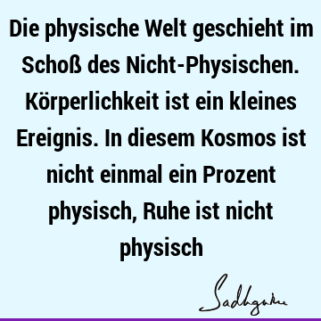 Die physische Welt geschieht im Schoß des Nicht-Physischen. Körperlichkeit ist ein kleines Ereignis. In diesem Kosmos ist nicht einmal ein Prozent physisch, R