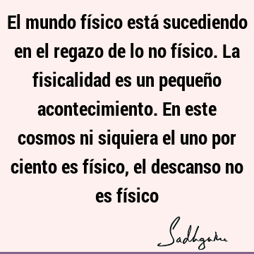 El mundo físico está sucediendo en el regazo de lo no físico. La fisicalidad es un pequeño acontecimiento. En este cosmos ni siquiera el uno por ciento es fí