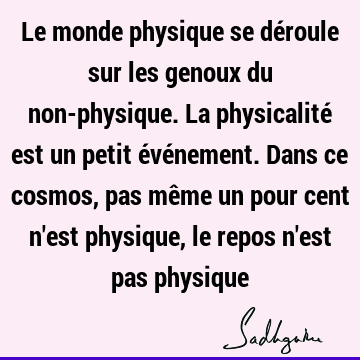 Le monde physique se déroule sur les genoux du non-physique. La physicalité est un petit événement. Dans ce cosmos, pas même un pour cent n