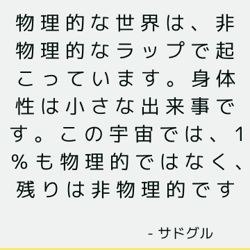 物理的な世界は、非物理的なラップで起こっています。 身体性は小さな出来事です。 この宇宙では、1％も物理的ではなく、残りは非物理的です