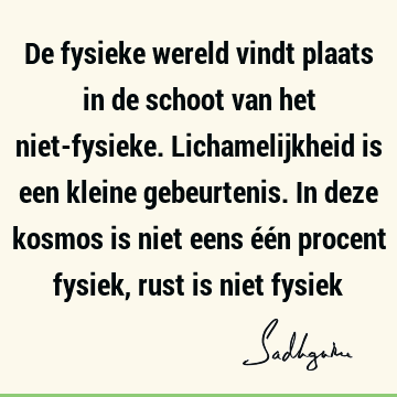 De fysieke wereld vindt plaats in de schoot van het niet-fysieke. Lichamelijkheid is een kleine gebeurtenis. In deze kosmos is niet eens één procent fysiek,