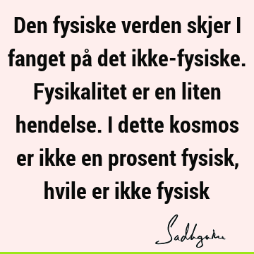 Den fysiske verden skjer i fanget på det ikke-fysiske. Fysikalitet er en liten hendelse. I dette kosmos er ikke en prosent fysisk, hvile er ikke