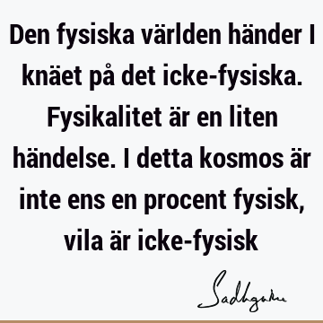 Den fysiska världen händer i knäet på det icke-fysiska. Fysikalitet är en liten händelse. I detta kosmos är inte ens en procent fysisk, vila är icke-