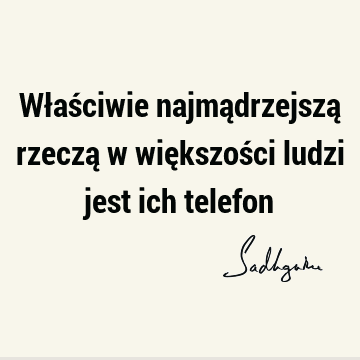 Właściwie najmądrzejszą rzeczą w większości ludzi jest ich