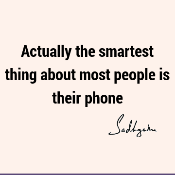 Actually the smartest thing about most people is their