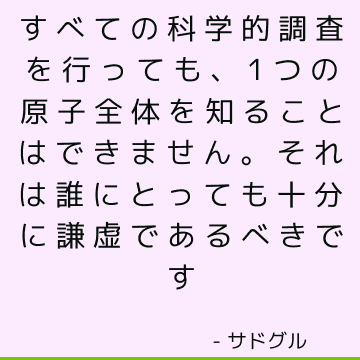 すべての科学的調査を行っても、1つの原子全体を知ることはできません。 それは誰にとっても十分に謙虚であるべきです