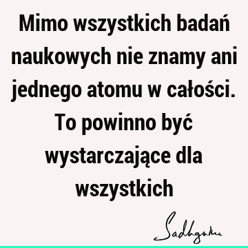 Mimo wszystkich badań naukowych nie znamy ani jednego atomu w całości. To powinno być wystarczające dla