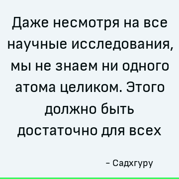Даже несмотря на все научные исследования, мы не знаем ни одного атома целиком. Этого должно быть достаточно для всех