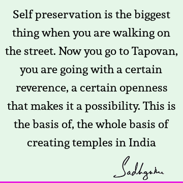 Self preservation is the biggest thing when you are walking on the street. Now you go to Tapovan, you are going with a certain reverence, a certain openness