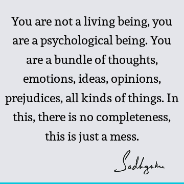 You are not a living being, you are a psychological being. You are a bundle of thoughts, emotions, ideas, opinions, prejudices, all kinds of things. In this,