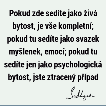 Pokud zde sedíte jako živá bytost, je vše kompletní; pokud tu sedíte jako svazek myšlenek, emocí; pokud tu sedíte jen jako psychologická bytost, jste ztracený