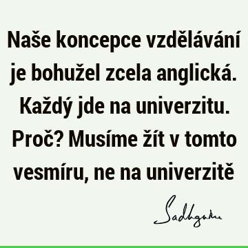 Naše koncepce vzdělávání je bohužel zcela anglická. Každý jde na univerzitu. Proč? Musíme žít v tomto vesmíru, ne na univerzitě