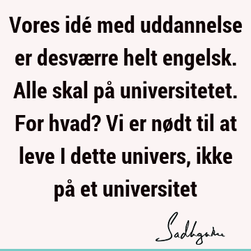 Vores idé med uddannelse er desværre helt engelsk. Alle skal på universitetet. For hvad? Vi er nødt til at leve i dette univers, ikke på et