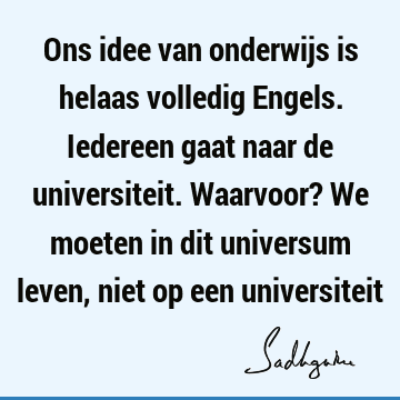 Ons idee van onderwijs is helaas volledig Engels. Iedereen gaat naar de universiteit. Waarvoor? We moeten in dit universum leven, niet op een