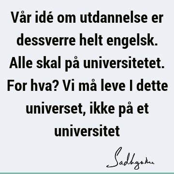 Vår idé om utdannelse er dessverre helt engelsk. Alle skal på universitetet. For hva? Vi må leve i dette universet, ikke på et