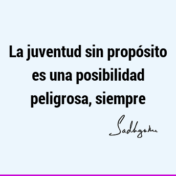 La juventud sin propósito es una posibilidad peligrosa,