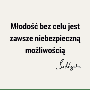 Młodość bez celu jest zawsze niebezpieczną możliwością