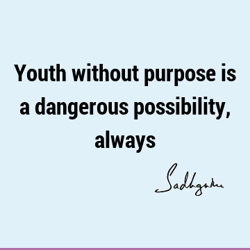 Youth without purpose is a dangerous possibility,