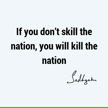 If you don’t skill the nation, you will kill the