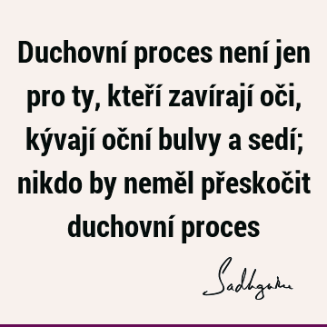 Duchovní proces není jen pro ty, kteří zavírají oči, kývají oční bulvy a sedí; nikdo by neměl přeskočit duchovní