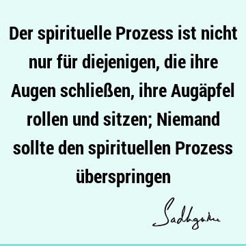 Der spirituelle Prozess ist nicht nur für diejenigen, die ihre Augen schließen, ihre Augäpfel rollen und sitzen; Niemand sollte den spirituellen Prozess ü