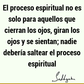 El proceso espiritual no es solo para aquellos que cierran los ojos, giran los ojos y se sientan; nadie debería saltear el proceso