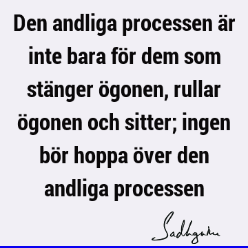 Den andliga processen är inte bara för dem som stänger ögonen, rullar ögonen och sitter; ingen bör hoppa över den andliga