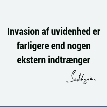 Invasion af uvidenhed er farligere end nogen ekstern indtræ