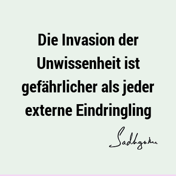 Die Invasion der Unwissenheit ist gefährlicher als jeder externe E