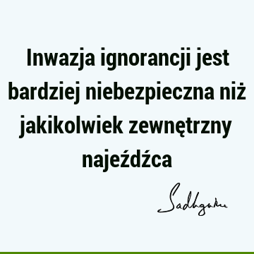 Inwazja ignorancji jest bardziej niebezpieczna niż jakikolwiek zewnętrzny najeźdź