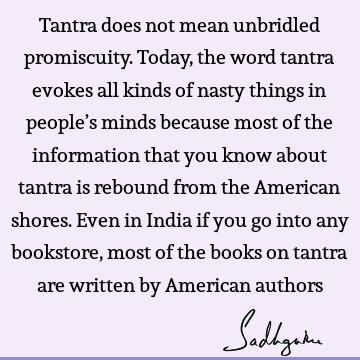 Tantra does not mean unbridled promiscuity. Today, the word tantra evokes all kinds of nasty things in people’s minds because most of the information that you