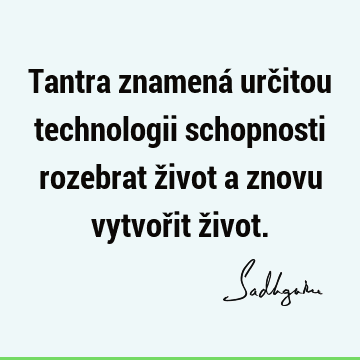 Tantra znamená určitou technologii schopnosti rozebrat život a znovu vytvořit ž