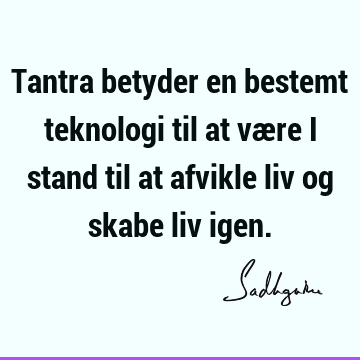 Tantra betyder en bestemt teknologi til at være i stand til at afvikle liv og skabe liv