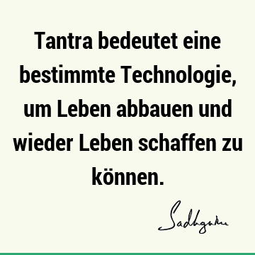 Tantra bedeutet eine bestimmte Technologie, um Leben abbauen und wieder Leben schaffen zu kö