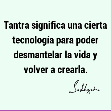 Tantra significa una cierta tecnología para poder desmantelar la vida y volver a