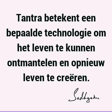 Tantra betekent een bepaalde technologie om het leven te kunnen ontmantelen en opnieuw leven te creë