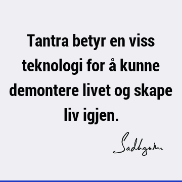 Tantra betyr en viss teknologi for å kunne demontere livet og skape liv