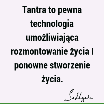 Tantra to pewna technologia umożliwiająca rozmontowanie życia i ponowne stworzenie ż