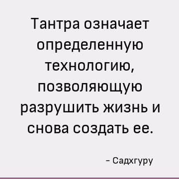 Тантра означает определенную технологию, позволяющую разрушить жизнь и снова создать ее