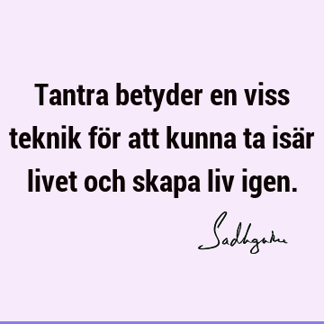 Tantra betyder en viss teknik för att kunna ta isär livet och skapa liv